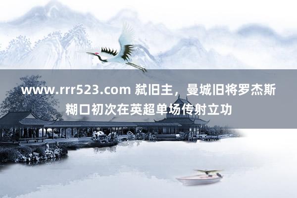 www.rrr523.com 弑旧主，曼城旧将罗杰斯糊口初次在英超单场传射立功