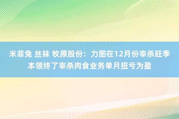 米菲兔 丝袜 牧原股份：力图在12月份宰杀旺季本领终了宰杀肉食业务单月扭亏为盈