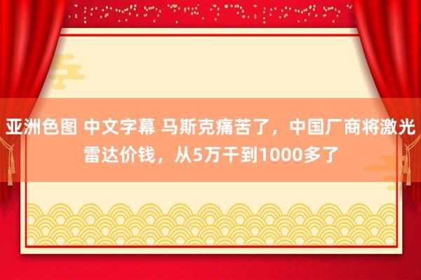 亚洲色图 中文字幕 马斯克痛苦了，中国厂商将激光雷达价钱，从5万干到1000多了