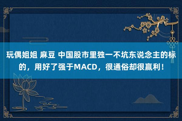 玩偶姐姐 麻豆 中国股市里独一不坑东说念主的标的，用好了强于MACD，很通俗却很赢利！