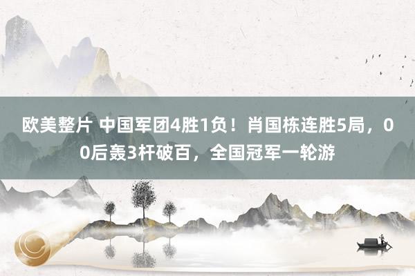 欧美整片 中国军团4胜1负！肖国栋连胜5局，00后轰3杆破百，全国冠军一轮游