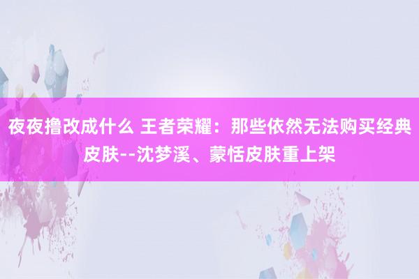 夜夜撸改成什么 王者荣耀：那些依然无法购买经典皮肤--沈梦溪、蒙恬皮肤重上架