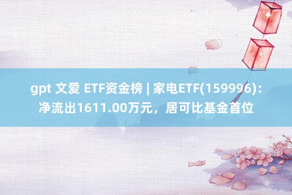 gpt 文爱 ETF资金榜 | 家电ETF(159996)：净流出1611.00万元，居可比基金首位