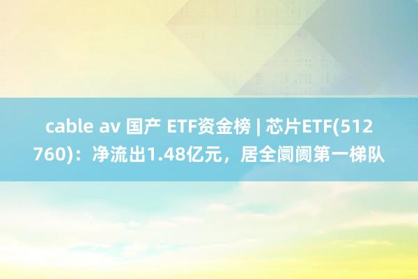 cable av 国产 ETF资金榜 | 芯片ETF(512760)：净流出1.48亿元，居全阛阓第一梯队