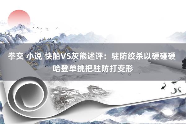 拳交 小说 快船VS灰熊述评：驻防绞杀以硬碰硬 哈登单挑把驻防打变形