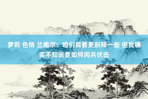 萝莉 色情 兰德尔：咱们需要更剖释一些 但我确实不知谈要如何阅兵伏击