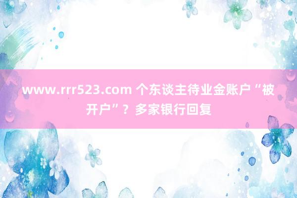 www.rrr523.com 个东谈主待业金账户“被开户”？多家银行回复