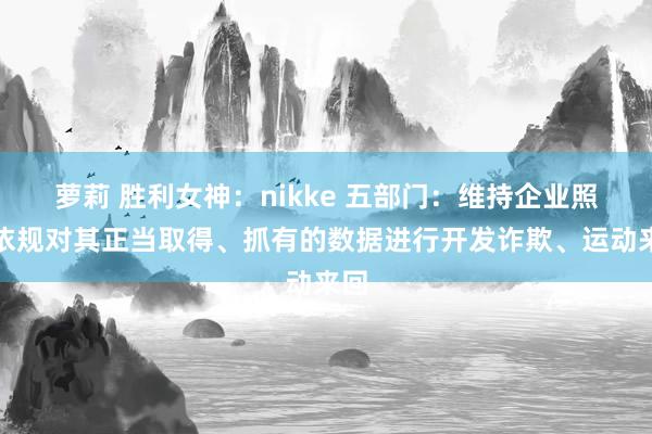 萝莉 胜利女神：nikke 五部门：维持企业照章依规对其正当取得、抓有的数据进行开发诈欺、运动来回