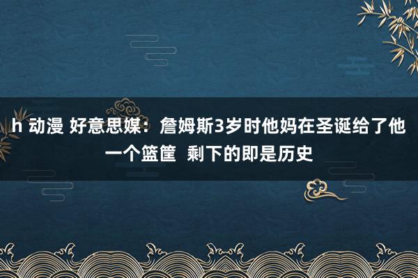 h 动漫 好意思媒：詹姆斯3岁时他妈在圣诞给了他一个篮筐  剩下的即是历史