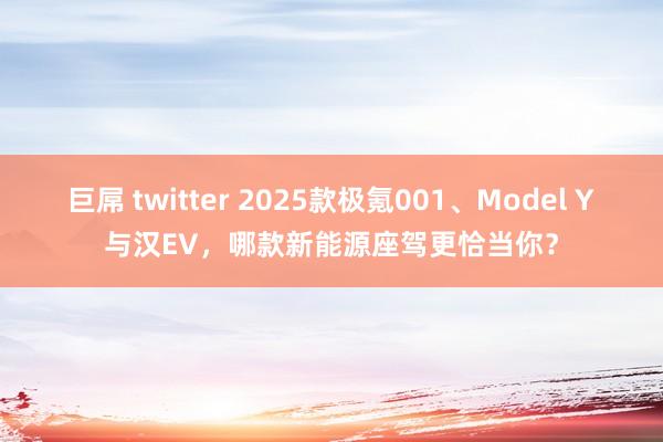 巨屌 twitter 2025款极氪001、Model Y与汉EV，哪款新能源座驾更恰当你？