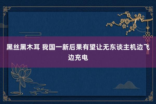 黑丝黑木耳 我国一新后果有望让无东谈主机边飞边充电