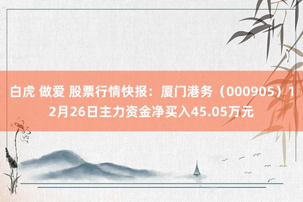 白虎 做爱 股票行情快报：厦门港务（000905）12月26日主力资金净买入45.05万元