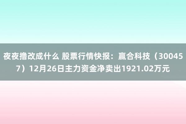 夜夜撸改成什么 股票行情快报：赢合科技（300457）12月26日主力资金净卖出1921.02万元