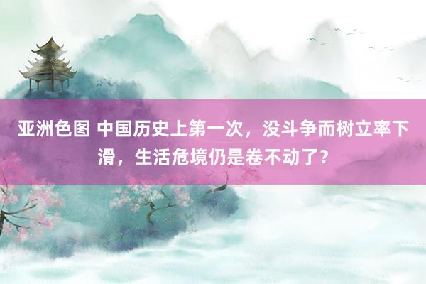 亚洲色图 中国历史上第一次，没斗争而树立率下滑，生活危境仍是卷不动了？