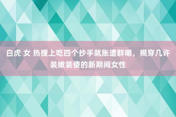 白虎 女 热搜上吃四个抄手就胀遭群嘲，揭穿几许装嫩装傻的新期间女性