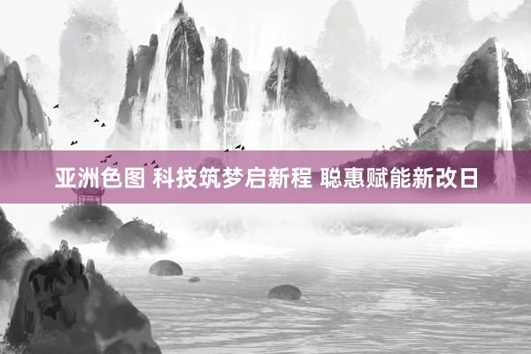 亚洲色图 科技筑梦启新程 聪惠赋能新改日