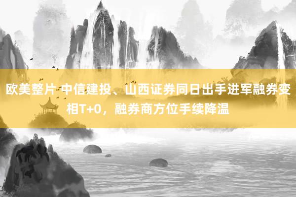 欧美整片 中信建投、山西证券同日出手进军融券变相T+0，融券商方位手续降温