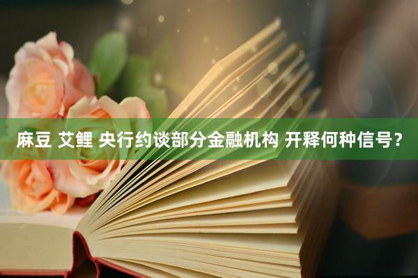 麻豆 艾鲤 央行约谈部分金融机构 开释何种信号？