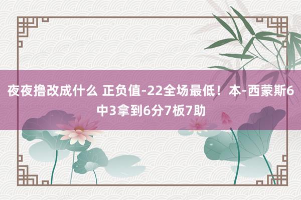 夜夜撸改成什么 正负值-22全场最低！本-西蒙斯6中3拿到6分7板7助