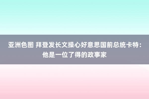 亚洲色图 拜登发长文操心好意思国前总统卡特：他是一位了得的政事家