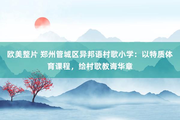 欧美整片 郑州管城区异邦语村歌小学：以特质体育课程，绘村歌教诲华章