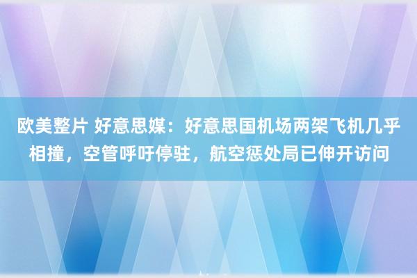 欧美整片 好意思媒：好意思国机场两架飞机几乎相撞，空管呼吁停驻，航空惩处局已伸开访问