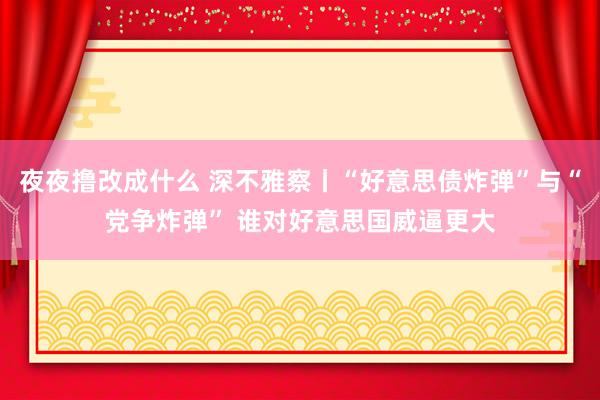 夜夜撸改成什么 深不雅察丨“好意思债炸弹”与“党争炸弹” 谁对好意思国威逼更大