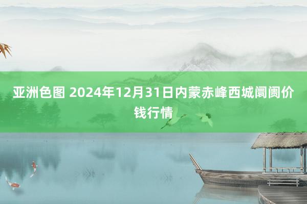 亚洲色图 2024年12月31日内蒙赤峰西城阛阓价钱行情