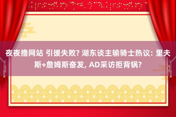 夜夜撸网站 引援失败? 湖东谈主输骑士热议: 里夫斯+詹姆斯奋发， AD采访拒背锅?