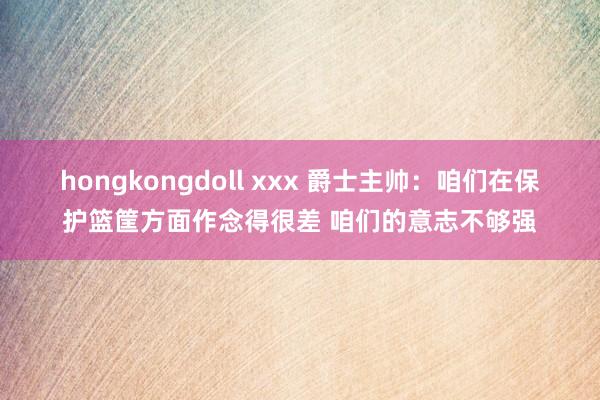 hongkongdoll xxx 爵士主帅：咱们在保护篮筐方面作念得很差 咱们的意志不够强