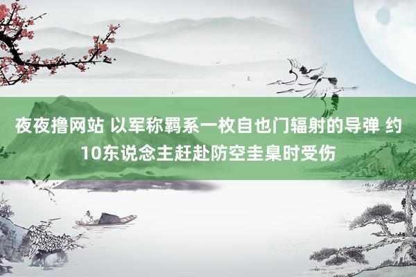 夜夜撸网站 以军称羁系一枚自也门辐射的导弹 约10东说念主赶赴防空圭臬时受伤