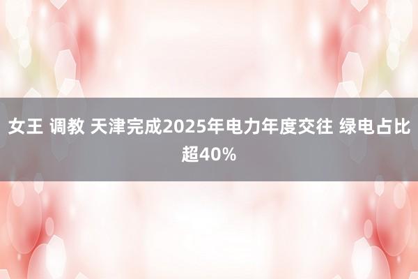 女王 调教 天津完成2025年电力年度交往 绿电占比超40%