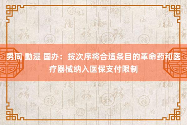 男同 動漫 国办：按次序将合适条目的革命药和医疗器械纳入医保支付限制