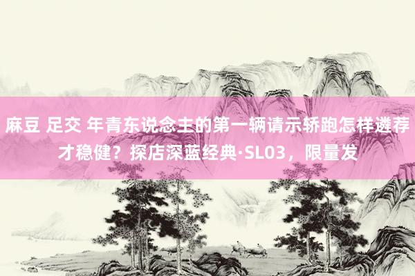 麻豆 足交 年青东说念主的第一辆请示轿跑怎样遴荐才稳健？探店深蓝经典·SL03，限量发