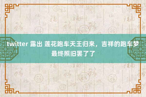 twitter 露出 莲花跑车天王归来，吉祥的跑车梦最终照旧罢了了