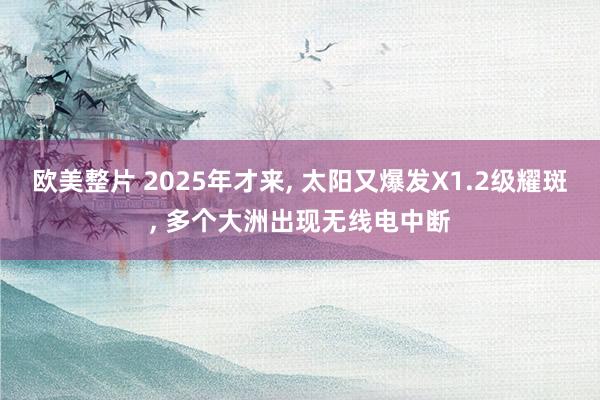 欧美整片 2025年才来， 太阳又爆发X1.2级耀斑， 多个大洲出现无线电中断