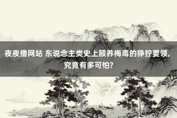 夜夜撸网站 东说念主类史上颐养梅毒的狰狞要领， 究竟有多可怕?