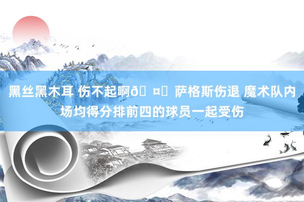 黑丝黑木耳 伤不起啊🤕萨格斯伤退 魔术队内场均得分排前四的球员一起受伤