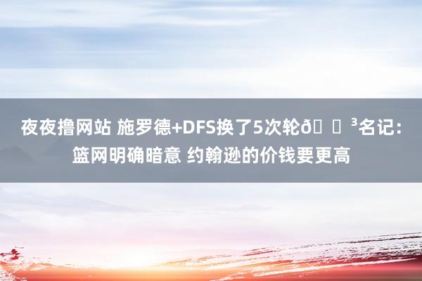 夜夜撸网站 施罗德+DFS换了5次轮😳名记：篮网明确暗意 约翰逊的价钱要更高