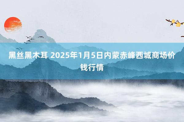 黑丝黑木耳 2025年1月5日内蒙赤峰西城商场价钱行情