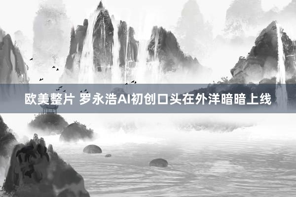 欧美整片 罗永浩AI初创口头在外洋暗暗上线