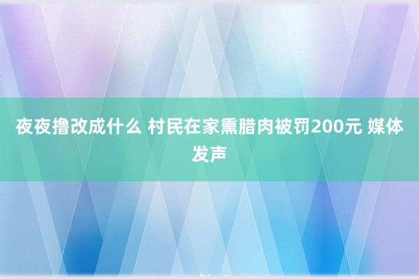 夜夜撸改成什么 村民在家熏腊肉被罚200元 媒体发声