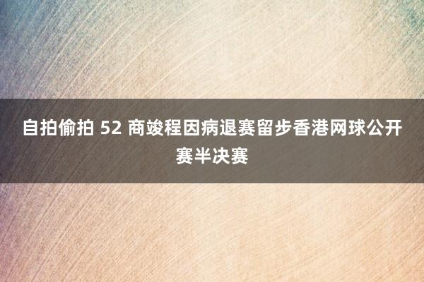 自拍偷拍 52 商竣程因病退赛留步香港网球公开赛半决赛