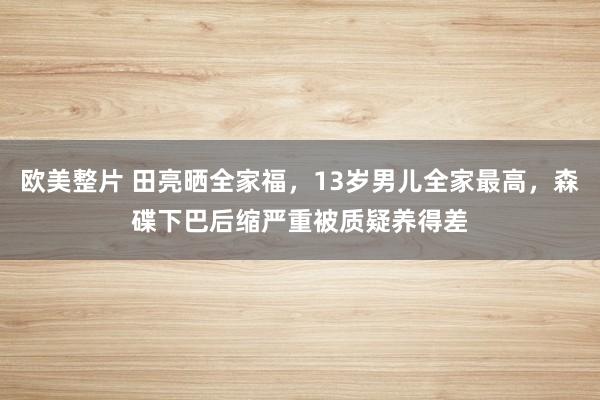 欧美整片 田亮晒全家福，13岁男儿全家最高，森碟下巴后缩严重被质疑养得差