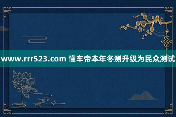 www.rrr523.com 懂车帝本年冬测升级为民众测试