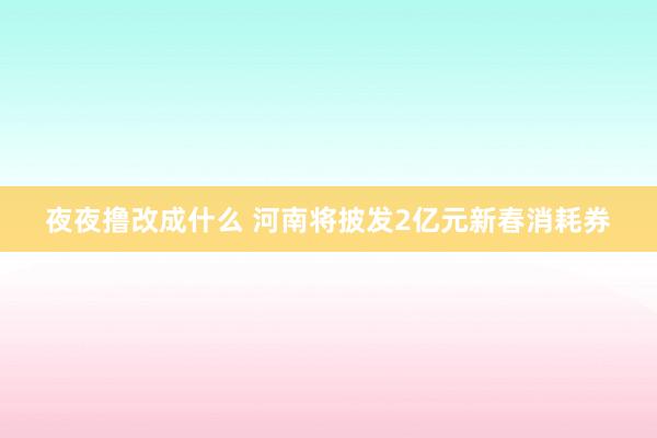 夜夜撸改成什么 河南将披发2亿元新春消耗券