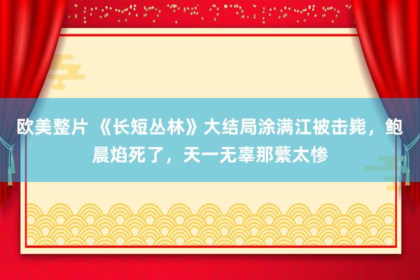 欧美整片 《长短丛林》大结局涂满江被击毙，鲍晨焰死了，天一无辜那蘩太惨