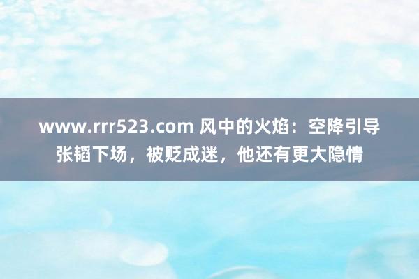 www.rrr523.com 风中的火焰：空降引导张韬下场，被贬成迷，他还有更大隐情