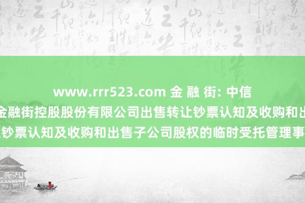 www.rrr523.com 金 融 街: 中信建投证券股份有限公司对于金融街控股股份有限公司出售转让钞票认知及收购和出售子公司股权的临时受托管理事务证明