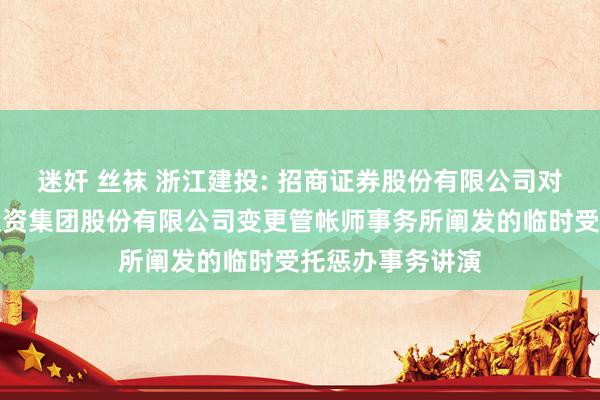 迷奸 丝袜 浙江建投: 招商证券股份有限公司对于浙江省教化投资集团股份有限公司变更管帐师事务所阐发的临时受托惩办事务讲演